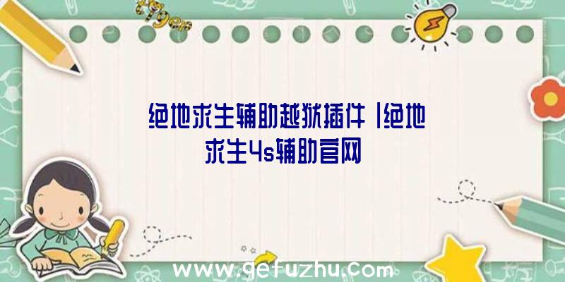 「绝地求生辅助越狱插件」|绝地求生4s辅助官网